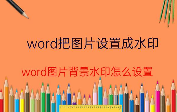 word把图片设置成水印 word图片背景水印怎么设置？